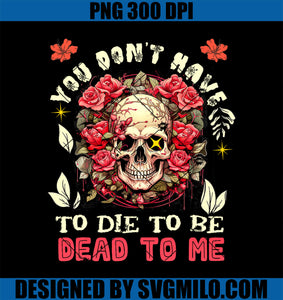 You Don't Have To Die To Be Dead To Me PNG, Sarcastic Skeleton PNG