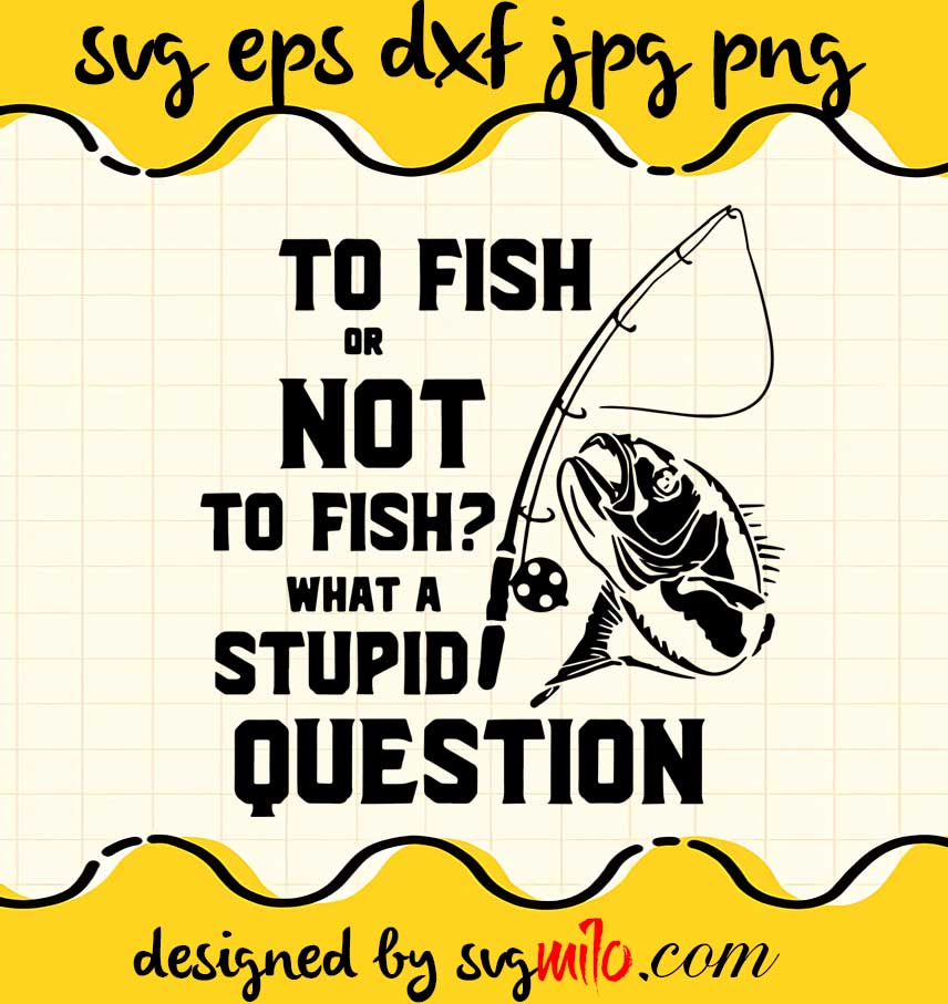 Fishing To Fish Or Not To Fish What A Stupid Question cut file for cricut silhouette machine make craft handmade 2021 - SVGMILO