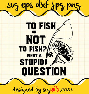 Fishing To Fish Or Not To Fish What A Stupid Question cut file for cricut silhouette machine make craft handmade 2021 - SVGMILO