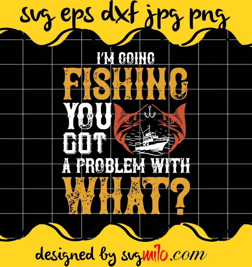 I'm Going Fishing You Got A Problem With What cut file for cricut silhouette machine make craft handmade - SVGMILO